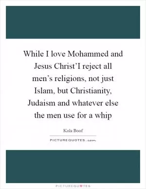 While I love Mohammed and Jesus Christ’I reject all men’s religions, not just Islam, but Christianity, Judaism and whatever else the men use for a whip Picture Quote #1