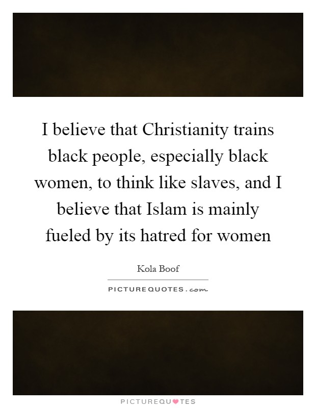 I believe that Christianity trains black people, especially black women, to think like slaves, and I believe that Islam is mainly fueled by its hatred for women Picture Quote #1