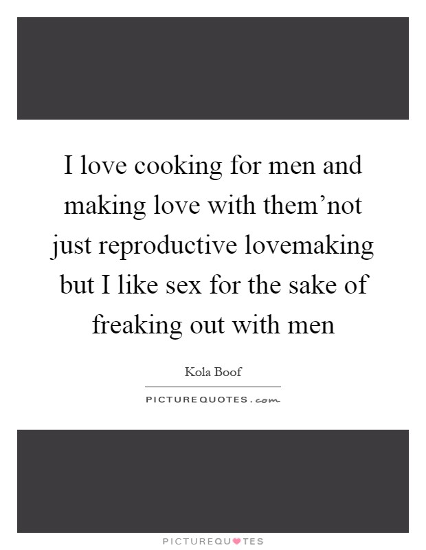 I love cooking for men and making love with them'not just reproductive lovemaking but I like sex for the sake of freaking out with men Picture Quote #1