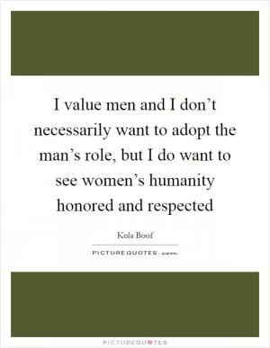 I value men and I don’t necessarily want to adopt the man’s role, but I do want to see women’s humanity honored and respected Picture Quote #1