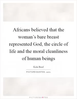 Africans believed that the woman’s bare breast represented God, the circle of life and the moral cleanliness of human beings Picture Quote #1