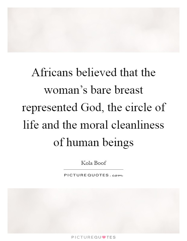 Africans believed that the woman's bare breast represented God, the circle of life and the moral cleanliness of human beings Picture Quote #1