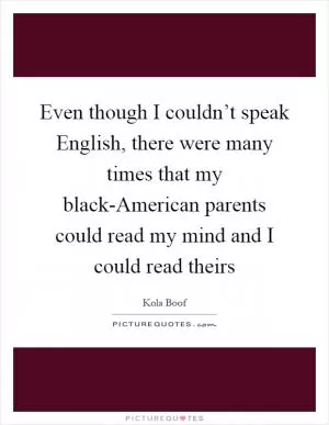 Even though I couldn’t speak English, there were many times that my black-American parents could read my mind and I could read theirs Picture Quote #1