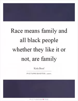 Race means family and all black people whether they like it or not, are family Picture Quote #1