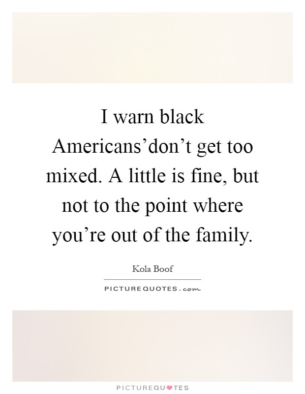 I warn black Americans'don't get too mixed. A little is fine, but not to the point where you're out of the family Picture Quote #1