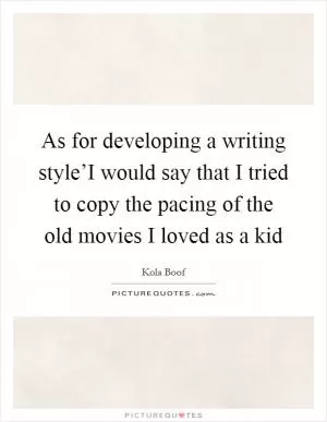 As for developing a writing style’I would say that I tried to copy the pacing of the old movies I loved as a kid Picture Quote #1