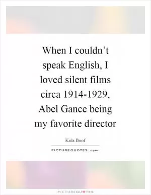 When I couldn’t speak English, I loved silent films circa 1914-1929, Abel Gance being my favorite director Picture Quote #1