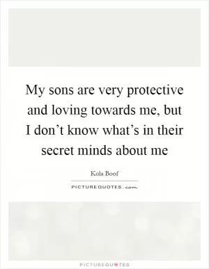 My sons are very protective and loving towards me, but I don’t know what’s in their secret minds about me Picture Quote #1