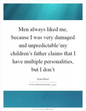 Men always liked me, because I was very damaged and unpredictable’my children’s father claims that I have multiple personalities, but I don’t Picture Quote #1