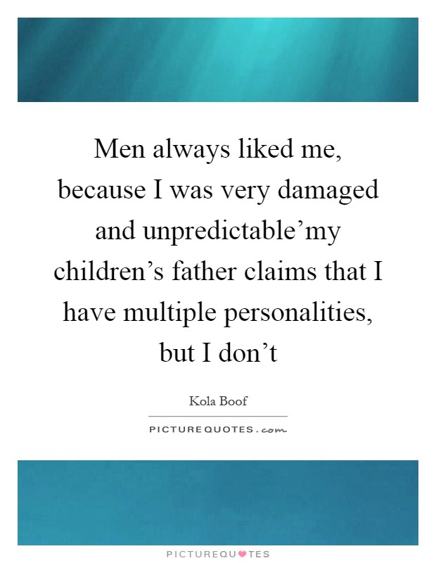 Men always liked me, because I was very damaged and unpredictable'my children's father claims that I have multiple personalities, but I don't Picture Quote #1