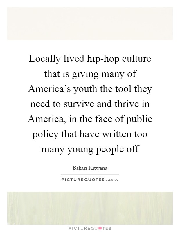 Locally lived hip-hop culture that is giving many of America's youth the tool they need to survive and thrive in America, in the face of public policy that have written too many young people off Picture Quote #1