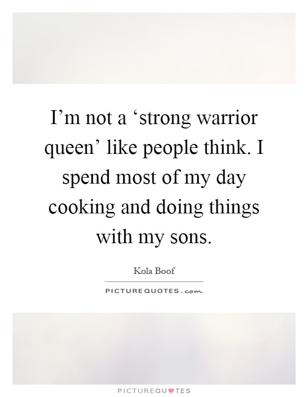 I'm not a ‘strong warrior queen' like people think. I spend most of my day cooking and doing things with my sons Picture Quote #1