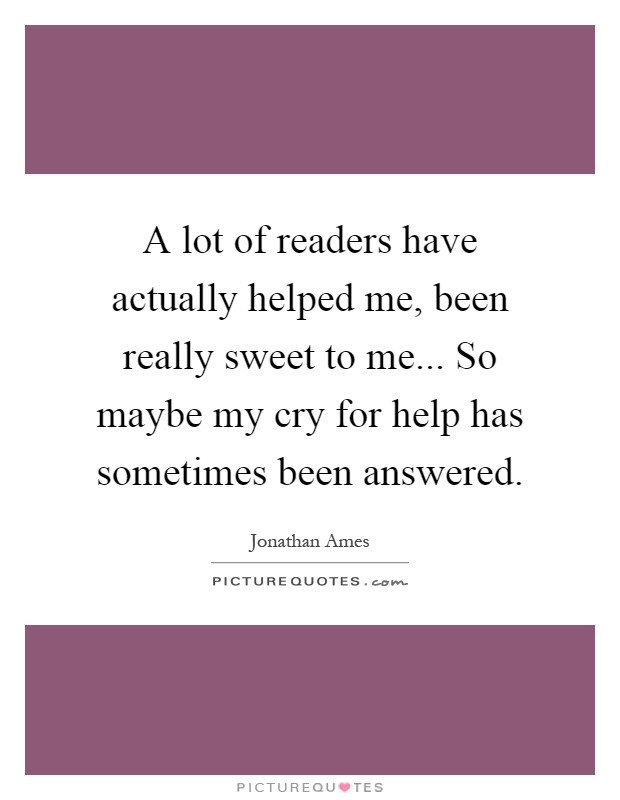 A lot of readers have actually helped me, been really sweet to me... So maybe my cry for help has sometimes been answered Picture Quote #1