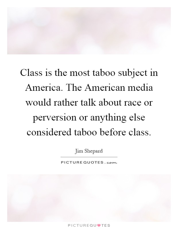Class is the most taboo subject in America. The American media would rather talk about race or perversion or anything else considered taboo before class Picture Quote #1