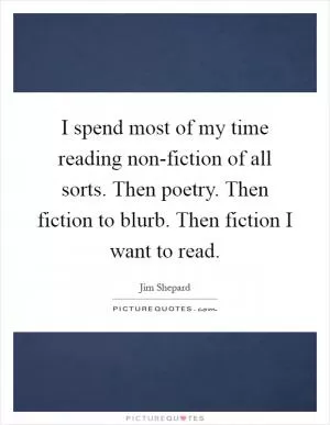 I spend most of my time reading non-fiction of all sorts. Then poetry. Then fiction to blurb. Then fiction I want to read Picture Quote #1