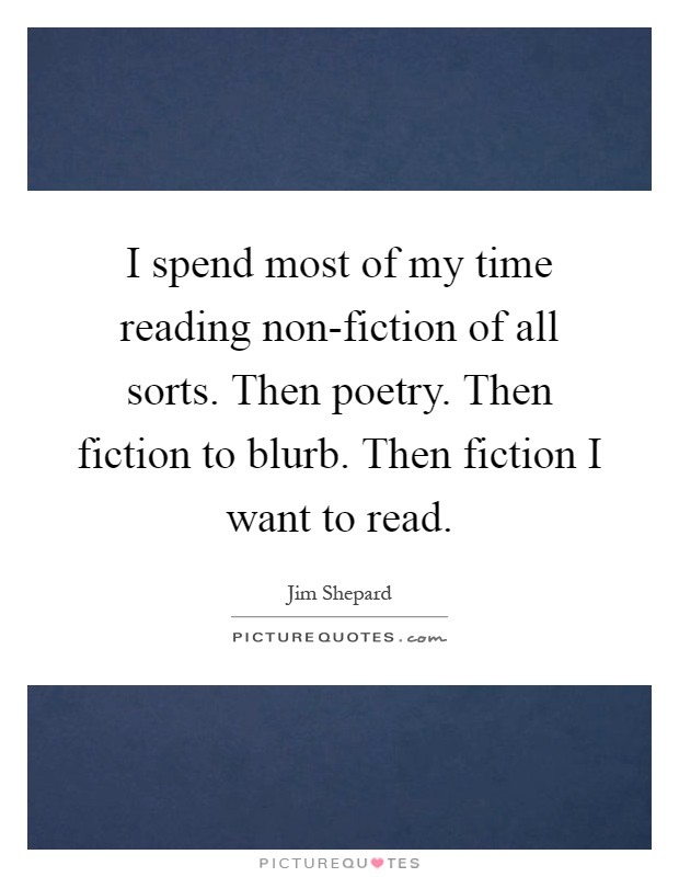 I spend most of my time reading non-fiction of all sorts. Then poetry. Then fiction to blurb. Then fiction I want to read Picture Quote #1