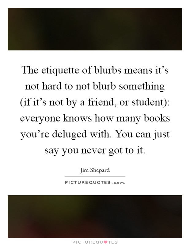 The etiquette of blurbs means it's not hard to not blurb something (if it's not by a friend, or student): everyone knows how many books you're deluged with. You can just say you never got to it Picture Quote #1