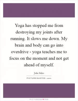 Yoga has stopped me from destroying my joints after running. It slows me down. My brain and body can go into overdrive - yoga teaches me to focus on the moment and not get ahead of myself Picture Quote #1