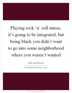 Playing rock ‘n’ roll music, it’s going to be integrated, but being black you didn’t want to go into some neighborhood where you weren’t wanted Picture Quote #1