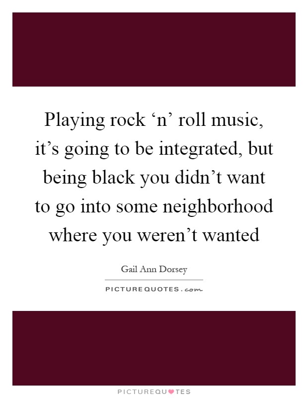 Playing rock ‘n' roll music, it's going to be integrated, but being black you didn't want to go into some neighborhood where you weren't wanted Picture Quote #1
