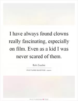 I have always found clowns really fascinating, especially on film. Even as a kid I was never scared of them Picture Quote #1