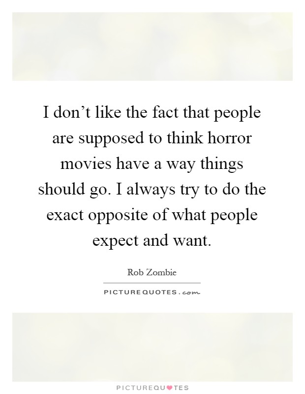I don't like the fact that people are supposed to think horror movies have a way things should go. I always try to do the exact opposite of what people expect and want Picture Quote #1