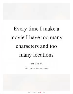 Every time I make a movie I have too many characters and too many locations Picture Quote #1