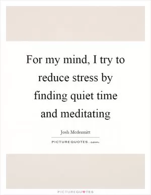 For my mind, I try to reduce stress by finding quiet time and meditating Picture Quote #1