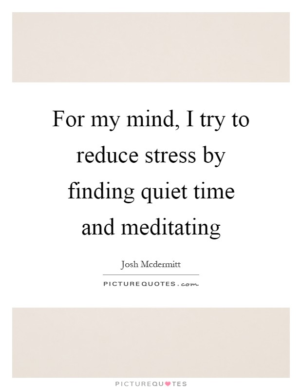 For my mind, I try to reduce stress by finding quiet time and meditating Picture Quote #1