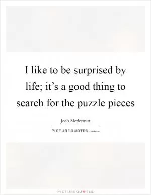 I like to be surprised by life; it’s a good thing to search for the puzzle pieces Picture Quote #1