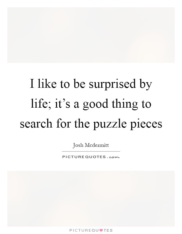 I like to be surprised by life; it's a good thing to search for the puzzle pieces Picture Quote #1