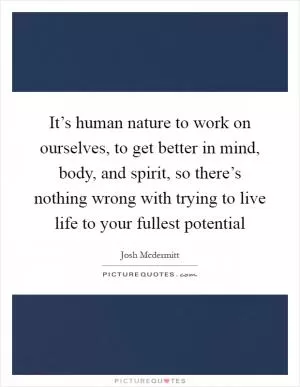 It’s human nature to work on ourselves, to get better in mind, body, and spirit, so there’s nothing wrong with trying to live life to your fullest potential Picture Quote #1