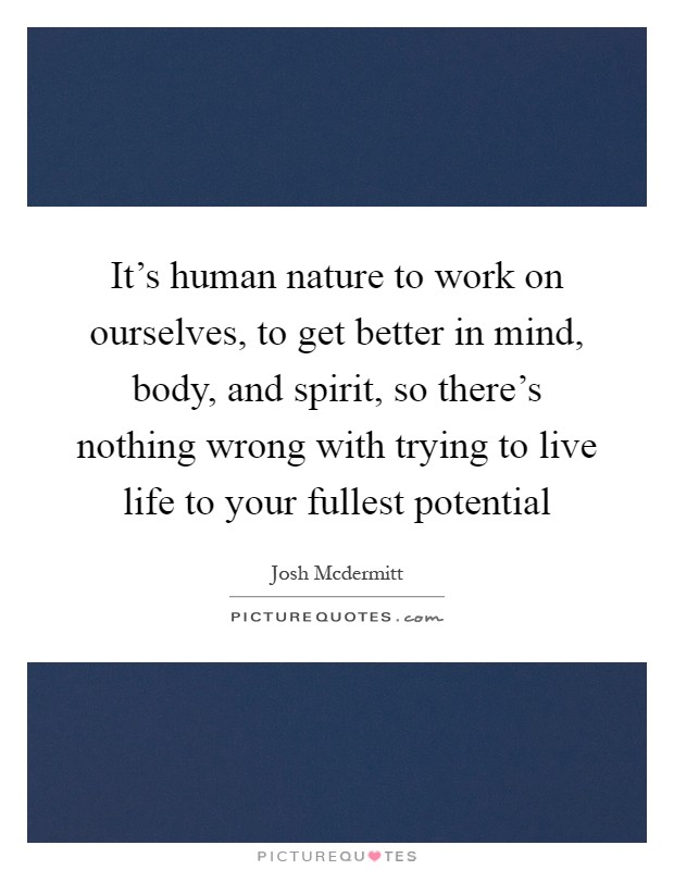 It's human nature to work on ourselves, to get better in mind, body, and spirit, so there's nothing wrong with trying to live life to your fullest potential Picture Quote #1