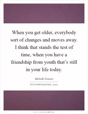 When you get older, everybody sort of changes and moves away. I think that stands the test of time, when you have a friendship from youth that’s still in your life today Picture Quote #1