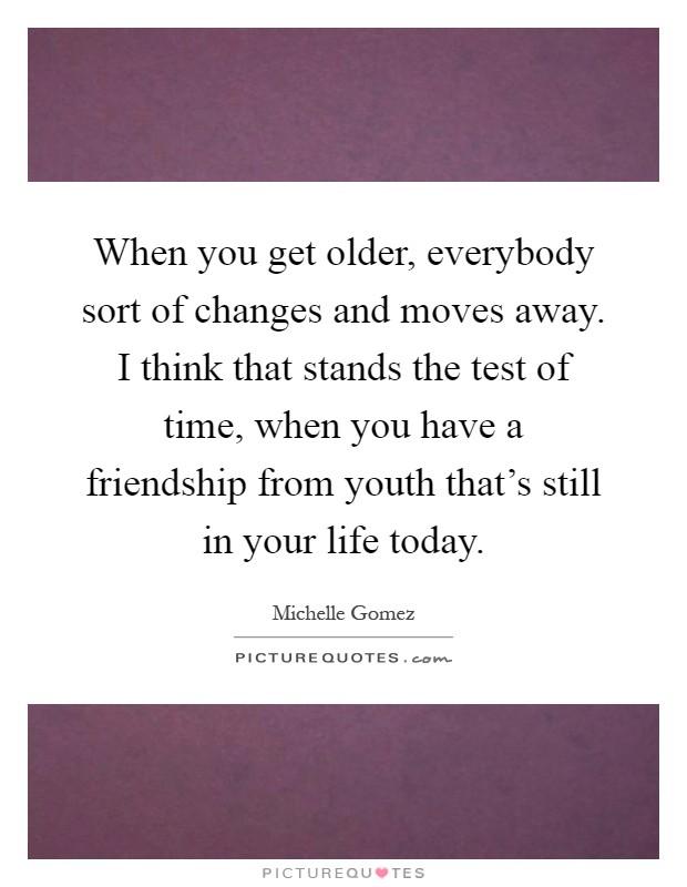 When you get older, everybody sort of changes and moves away. I think that stands the test of time, when you have a friendship from youth that's still in your life today Picture Quote #1