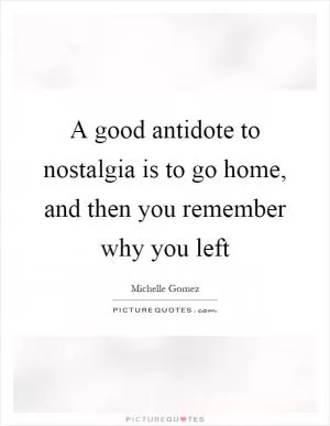 A good antidote to nostalgia is to go home, and then you remember why you left Picture Quote #1