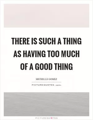 There is such a thing as having too much of a good thing Picture Quote #1