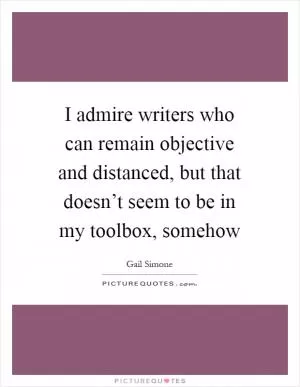 I admire writers who can remain objective and distanced, but that doesn’t seem to be in my toolbox, somehow Picture Quote #1