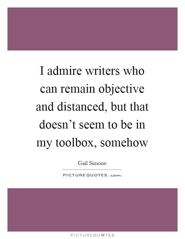 I admire writers who can remain objective and distanced, but that doesn't seem to be in my toolbox, somehow Picture Quote #1