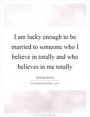 I am lucky enough to be married to someone who I believe in totally and who believes in me totally Picture Quote #1