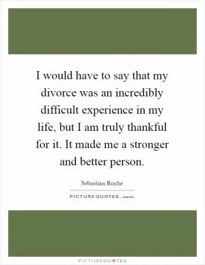 I would have to say that my divorce was an incredibly difficult experience in my life, but I am truly thankful for it. It made me a stronger and better person Picture Quote #1