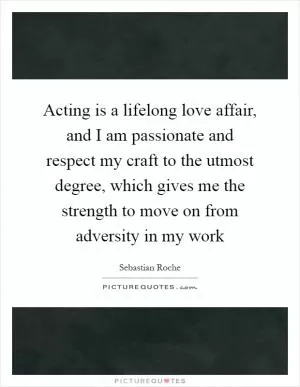 Acting is a lifelong love affair, and I am passionate and respect my craft to the utmost degree, which gives me the strength to move on from adversity in my work Picture Quote #1