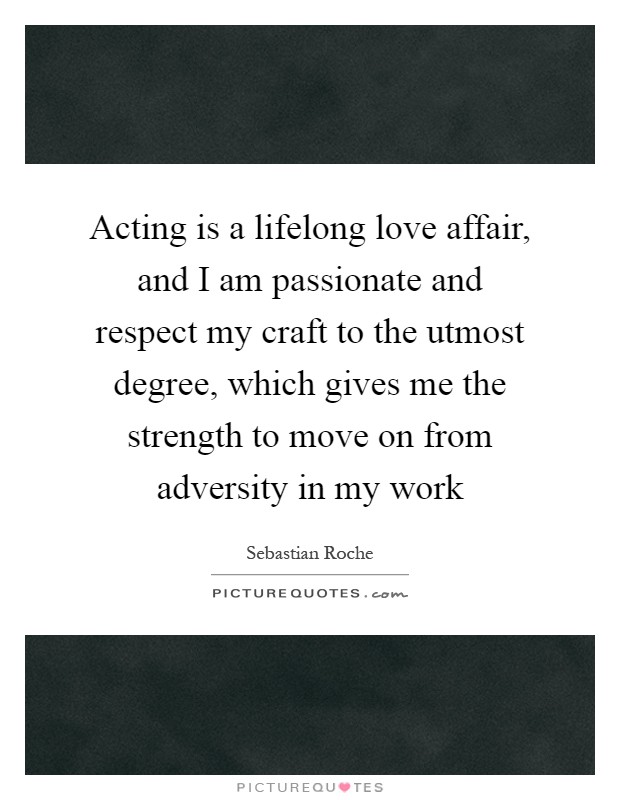 Acting is a lifelong love affair, and I am passionate and respect my craft to the utmost degree, which gives me the strength to move on from adversity in my work Picture Quote #1