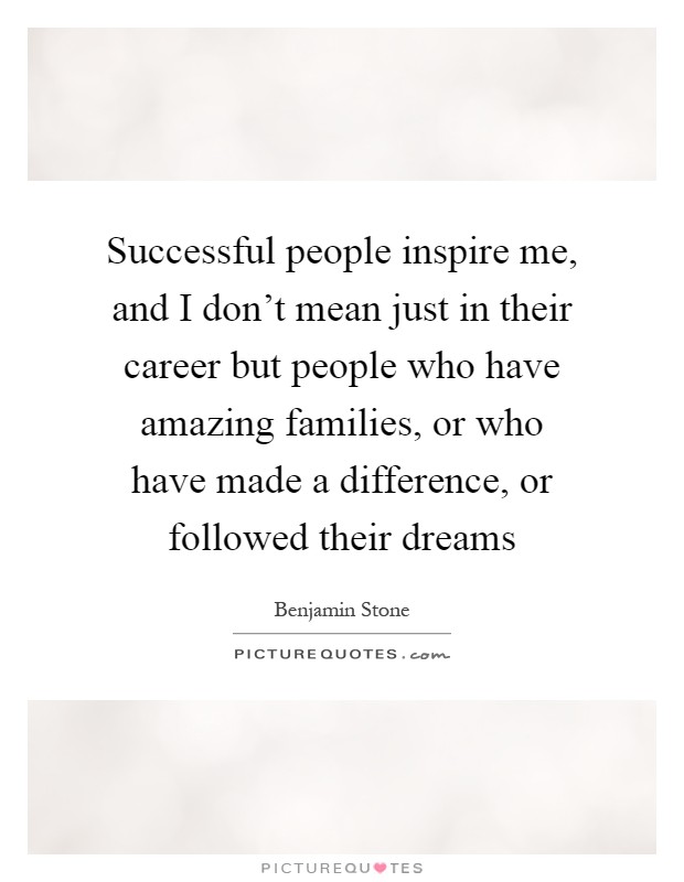 Successful people inspire me, and I don't mean just in their career but people who have amazing families, or who have made a difference, or followed their dreams Picture Quote #1
