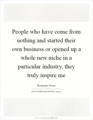 People who have come from nothing and started their own business or opened up a whole new niche in a particular industry, they truly inspire me Picture Quote #1