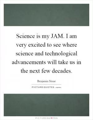 Science is my JAM. I am very excited to see where science and technological advancements will take us in the next few decades Picture Quote #1