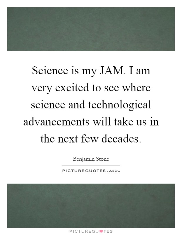 Science is my JAM. I am very excited to see where science and technological advancements will take us in the next few decades Picture Quote #1