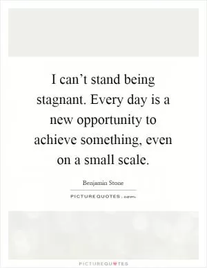 I can’t stand being stagnant. Every day is a new opportunity to achieve something, even on a small scale Picture Quote #1