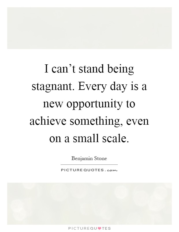 I can't stand being stagnant. Every day is a new opportunity to achieve something, even on a small scale Picture Quote #1
