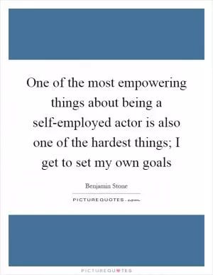 One of the most empowering things about being a self-employed actor is also one of the hardest things; I get to set my own goals Picture Quote #1